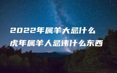 2022年属羊大忌什么  虎年属羊人忌讳什么东西