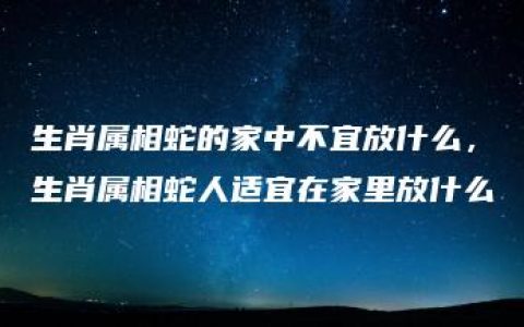 生肖属相蛇的家中不宜放什么，生肖属相蛇人适宜在家里放什么