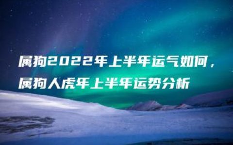 属狗2022年上半年运气如何，属狗人虎年上半年运势分析