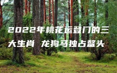 2022年桃花运登门的三大生肖 龙狗马独占鳌头