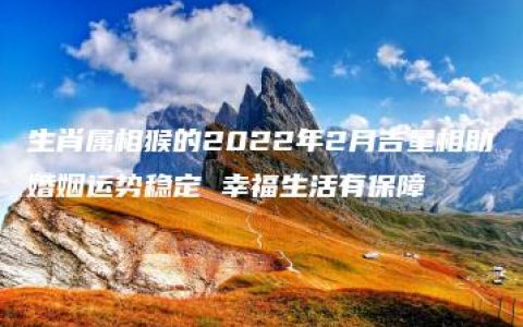 生肖属相猴的2022年2月吉星相助婚姻运势稳定 幸福生活有保障