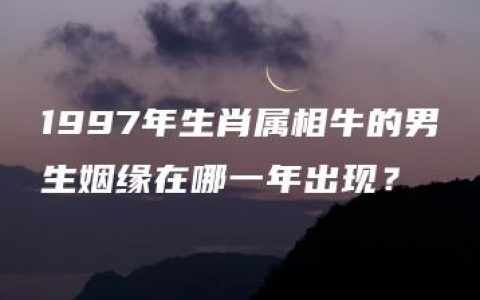 1997年生肖属相牛的男生姻缘在哪一年出现？