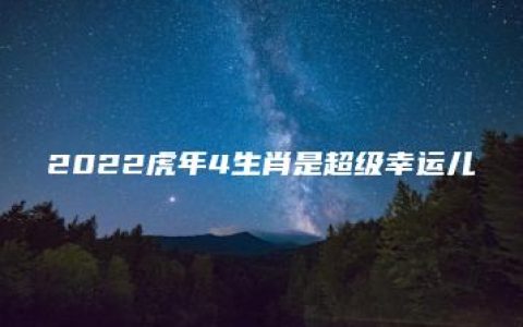 2022虎年4生肖是超级幸运儿