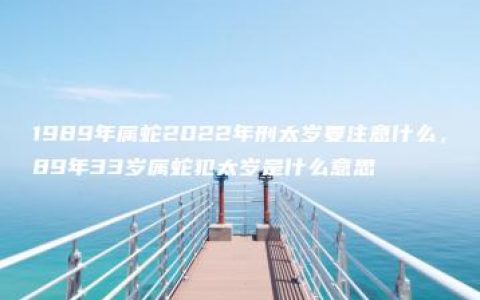 1989年属蛇2022年刑太岁要注意什么，89年33岁属蛇犯太岁是什么意思