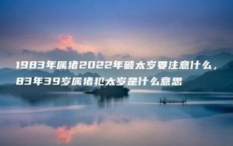 1983年属猪2022年破太岁要注意什么，83年39岁属猪犯太岁是什么意思