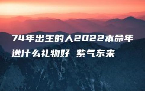 74年出生的人2022本命年送什么礼物好 紫气东来