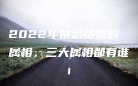 2022年禁忌结婚的属相，三大属相都有谁