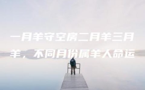 一月羊守空房二月羊三月羊，不同月份属羊人命运