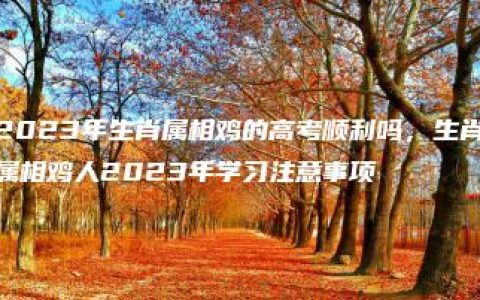 2023年生肖属相鸡的高考顺利吗，生肖属相鸡人2023年学习注意事项