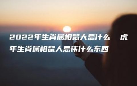 2022年生肖属相鼠大忌什么  虎年生肖属相鼠人忌讳什么东西