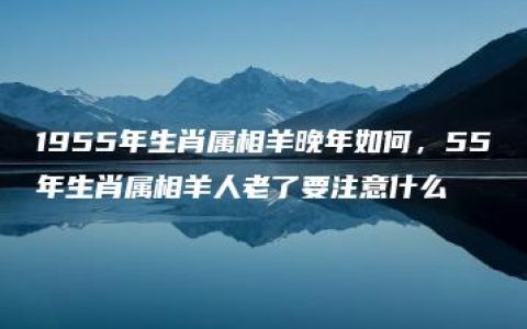 1955年生肖属相羊晚年如何，55年生肖属相羊人老了要注意什么