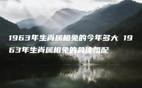 1963年生肖属相兔的今年多大 1963年生肖属相兔的最佳婚配