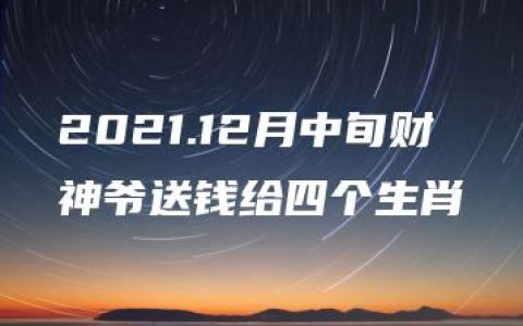 2021.12月中旬财神爷送钱给四个生肖