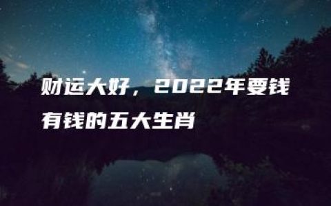 财运大好，2022年要钱有钱的五大生肖