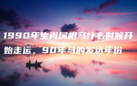 1990年生肖属相马什么时候开始走运，90年马的发达年份