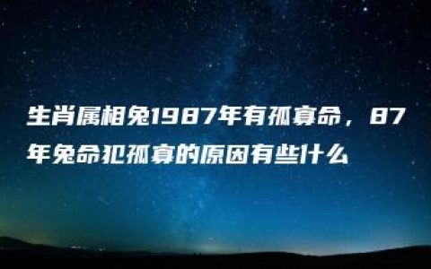 生肖属相兔1987年有孤寡命，87年兔命犯孤寡的原因有些什么