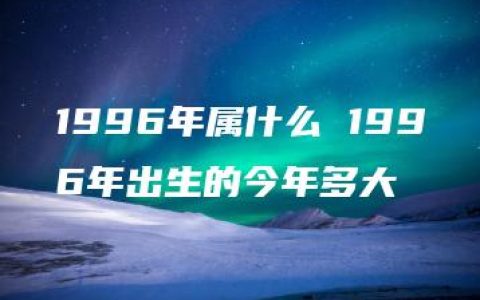 1996年属什么 1996年出生的今年多大