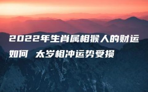 2022年生肖属相猴人的财运如何 太岁相冲运势受损