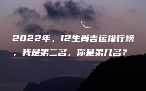 2022年，12生肖吉运排行榜，我是第二名，你是第几名？