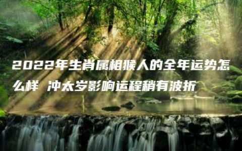 2022年生肖属相猴人的全年运势怎么样 冲太岁影响运程稍有波折