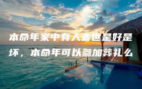 本命年家中有人去世是好是坏，本命年可以参加葬礼么