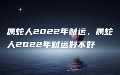 属蛇人2022年财运，属蛇人2022年财运好不好