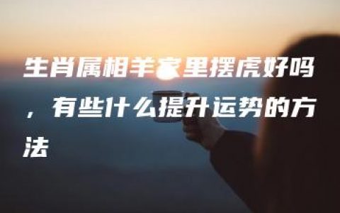 生肖属相羊家里摆虎好吗，有些什么提升运势的方法