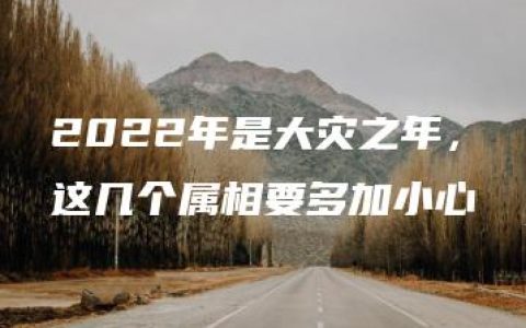 2022年是大灾之年，这几个属相要多加小心