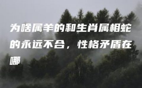 为啥属羊的和生肖属相蛇的永远不合，性格矛盾在哪