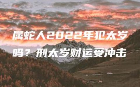 属蛇人2022年犯太岁吗？刑太岁财运受冲击