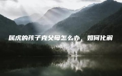 属虎的孩子克父母怎么办，如何化解