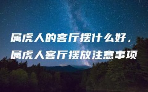 属虎人的客厅摆什么好，属虎人客厅摆放注意事项