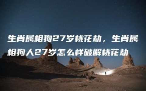 生肖属相狗27岁桃花劫，生肖属相狗人27岁怎么样破解桃花劫