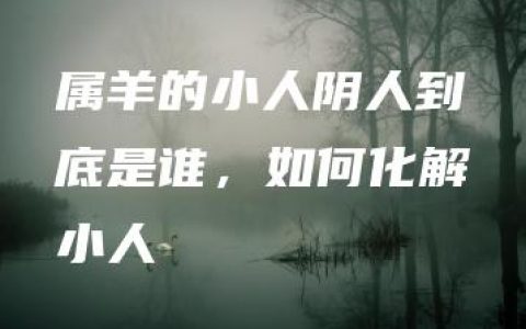 属羊的小人阴人到底是谁，如何化解小人