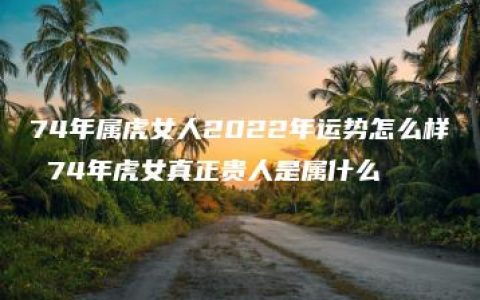 74年属虎女人2022年运势怎么样 74年虎女真正贵人是属什么