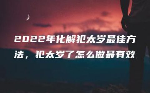 2022年化解犯太岁最佳方法，犯太岁了怎么做最有效