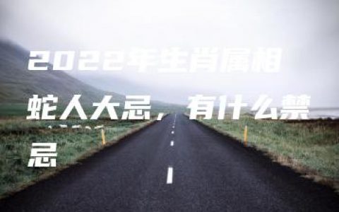 2022年生肖属相蛇人大忌，有什么禁忌