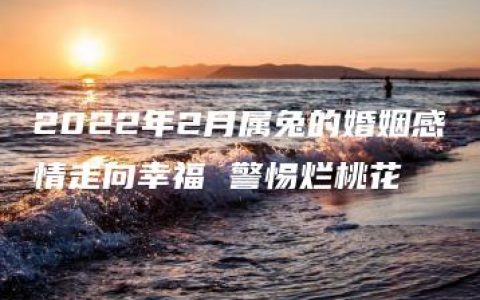 2022年2月属兔的婚姻感情走向幸福 警惕烂桃花