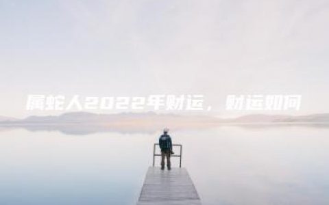 属蛇人2022年财运，财运如何