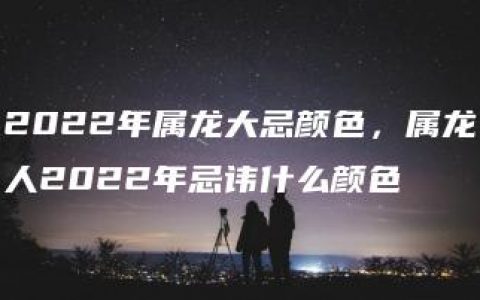 2022年属龙大忌颜色，属龙人2022年忌讳什么颜色