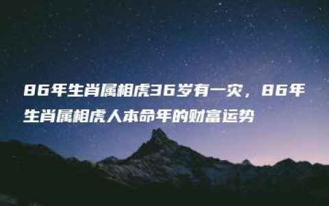 86年生肖属相虎36岁有一灾，86年生肖属相虎人本命年的财富运势