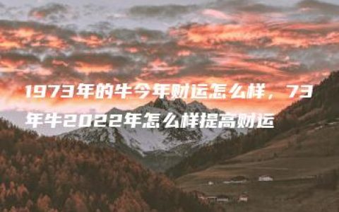 1973年的牛今年财运怎么样，73年牛2022年怎么样提高财运