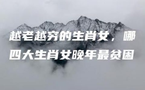 越老越穷的生肖女，哪四大生肖女晚年最贫困