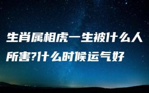 生肖属相虎一生被什么人所害?什么时候运气好