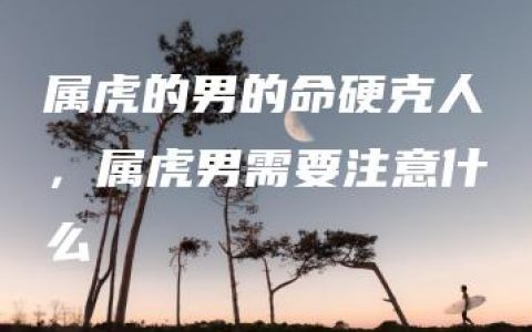 属虎的男的命硬克人，属虎男需要注意什么