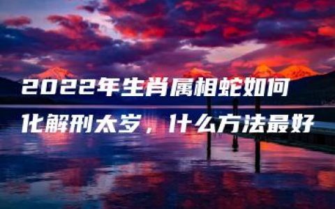 2022年生肖属相蛇如何化解刑太岁，什么方法最好