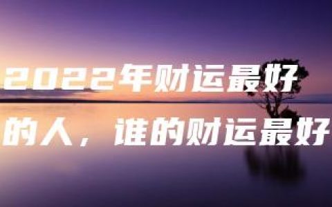 2022年财运最好的人，谁的财运最好