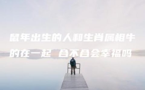 鼠年出生的人和生肖属相牛的在一起 合不合会幸福吗