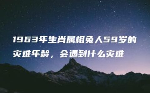 1963年生肖属相兔人59岁的灾难年龄，会遇到什么灾难