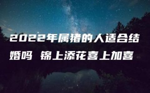 2022年属猪的人适合结婚吗 锦上添花喜上加喜